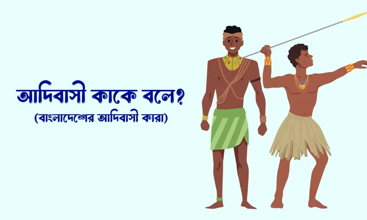 আদিবাসী কাকে বলে, বাংলাদেশের আদিবাসী কারা, আদিবাসীদের মূল বৈশিষ্ট্য গুলো কি কি,