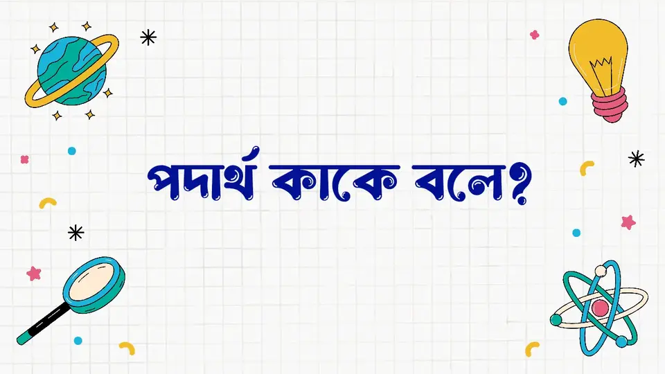 পদার্থ কাকে বলে, পদার্থ কত প্রকার ও কি কি, পদার্থের বৈশিষ্ট্য,