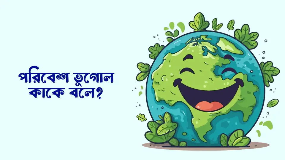 ভূগোল কাকে বলে, ভূগোল কত প্রকার ও কি কি, পরিবেশ ভূগোল কাকে বলে,