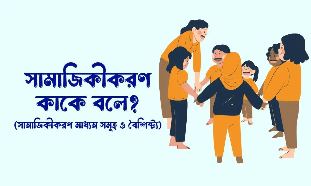 সামাজিকীকরণ কাকে বলে, সামাজিকীকরণের গুরুত্ব, সামাজিকীকরণের মাধ্যম সমূহ, সামাজিকীকরণের বৈশিষ্ট্য,